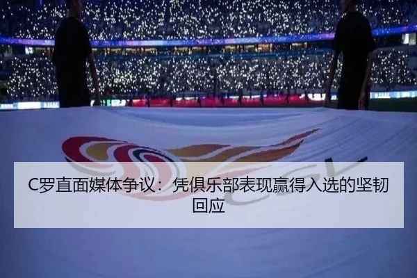 C罗直面媒体争议：凭俱乐部表现赢得入选的坚韧回应