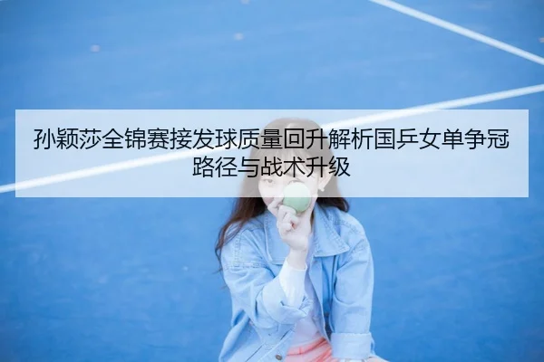 孙颖莎全锦赛接发球质量回升解析国乒女单争冠路径与战术升级